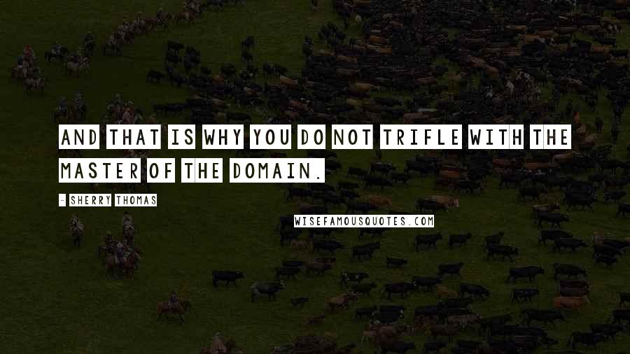 Sherry Thomas Quotes: And that is why You do not trifle with the Master of the Domain.