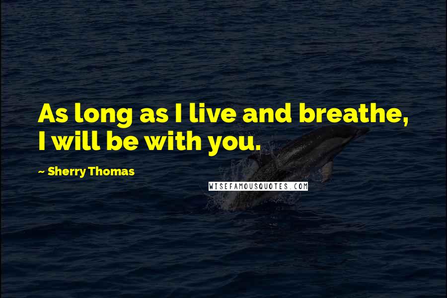 Sherry Thomas Quotes: As long as I live and breathe, I will be with you.