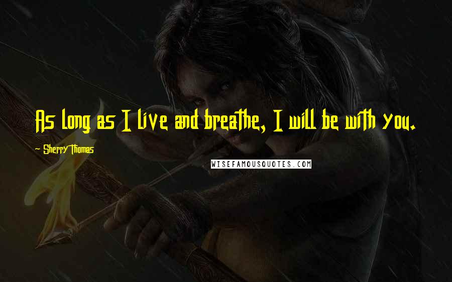 Sherry Thomas Quotes: As long as I live and breathe, I will be with you.