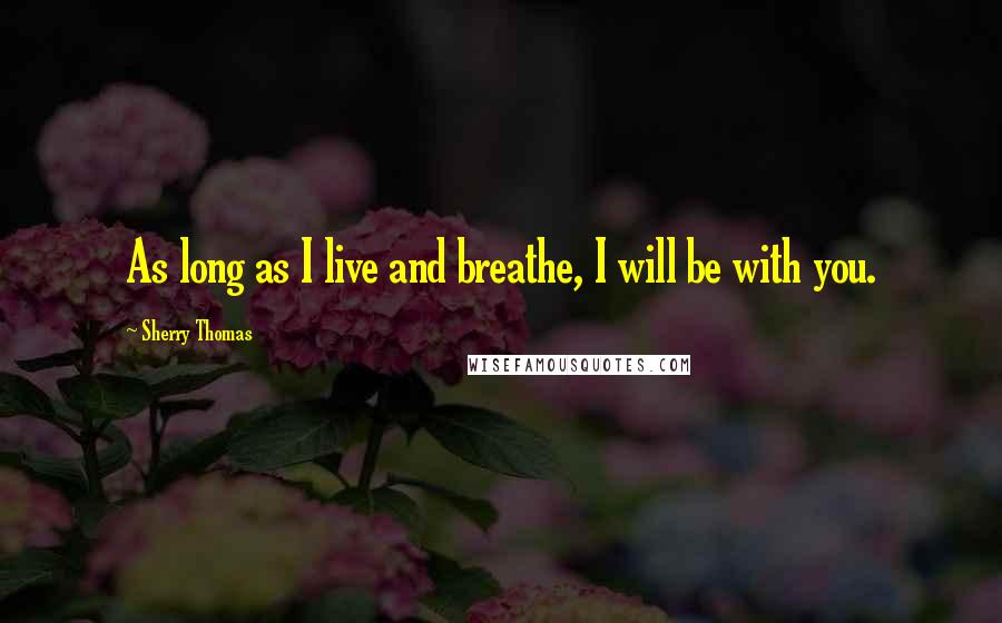 Sherry Thomas Quotes: As long as I live and breathe, I will be with you.