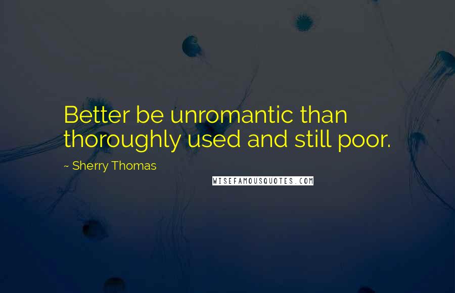 Sherry Thomas Quotes: Better be unromantic than thoroughly used and still poor.