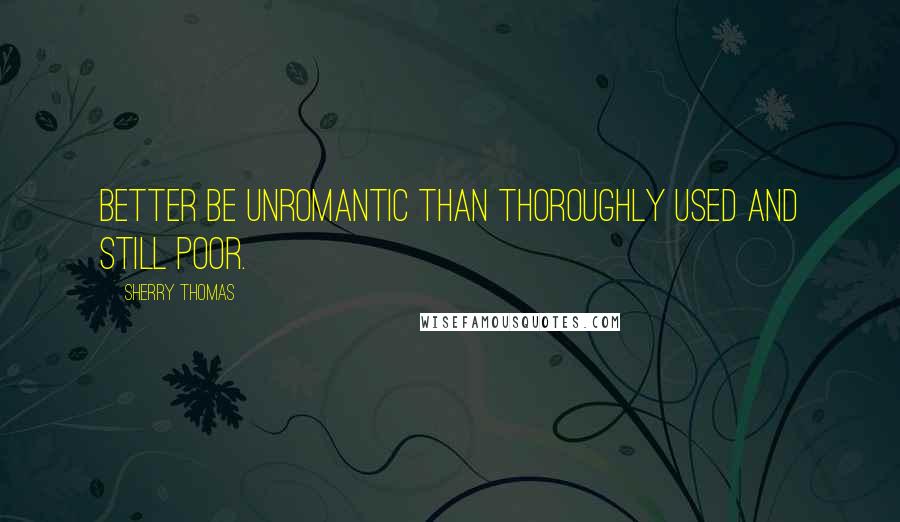 Sherry Thomas Quotes: Better be unromantic than thoroughly used and still poor.
