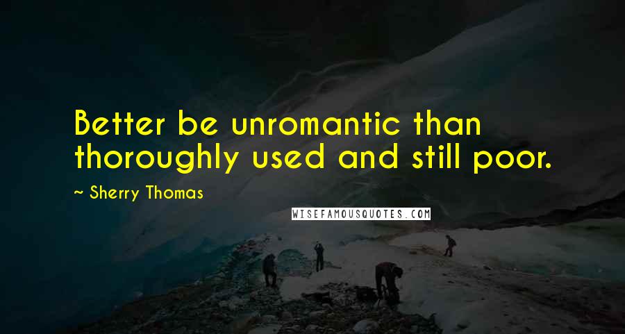 Sherry Thomas Quotes: Better be unromantic than thoroughly used and still poor.