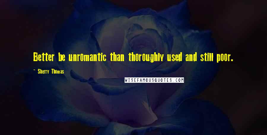 Sherry Thomas Quotes: Better be unromantic than thoroughly used and still poor.