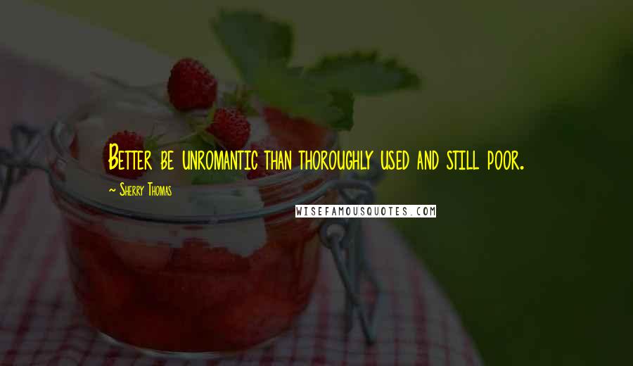 Sherry Thomas Quotes: Better be unromantic than thoroughly used and still poor.