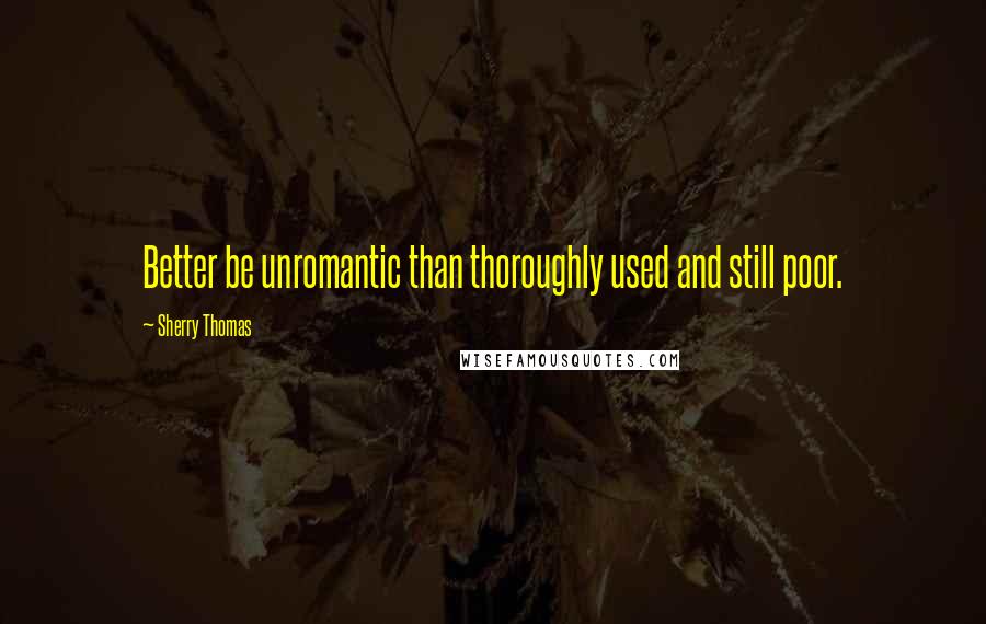 Sherry Thomas Quotes: Better be unromantic than thoroughly used and still poor.