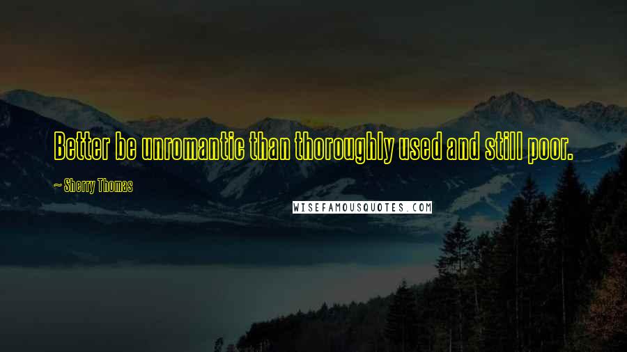 Sherry Thomas Quotes: Better be unromantic than thoroughly used and still poor.
