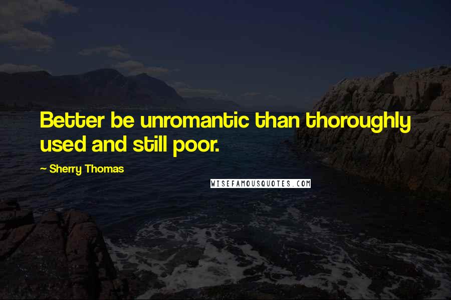 Sherry Thomas Quotes: Better be unromantic than thoroughly used and still poor.
