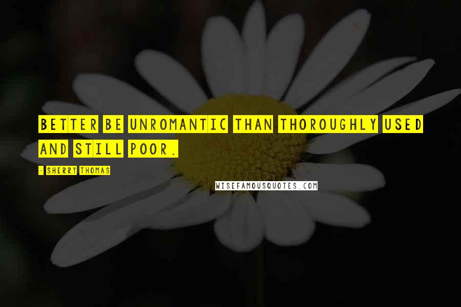 Sherry Thomas Quotes: Better be unromantic than thoroughly used and still poor.