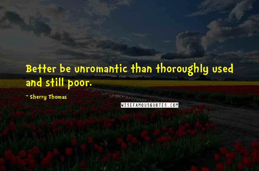 Sherry Thomas Quotes: Better be unromantic than thoroughly used and still poor.