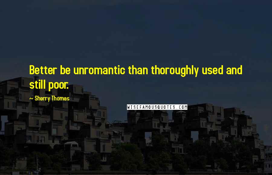 Sherry Thomas Quotes: Better be unromantic than thoroughly used and still poor.
