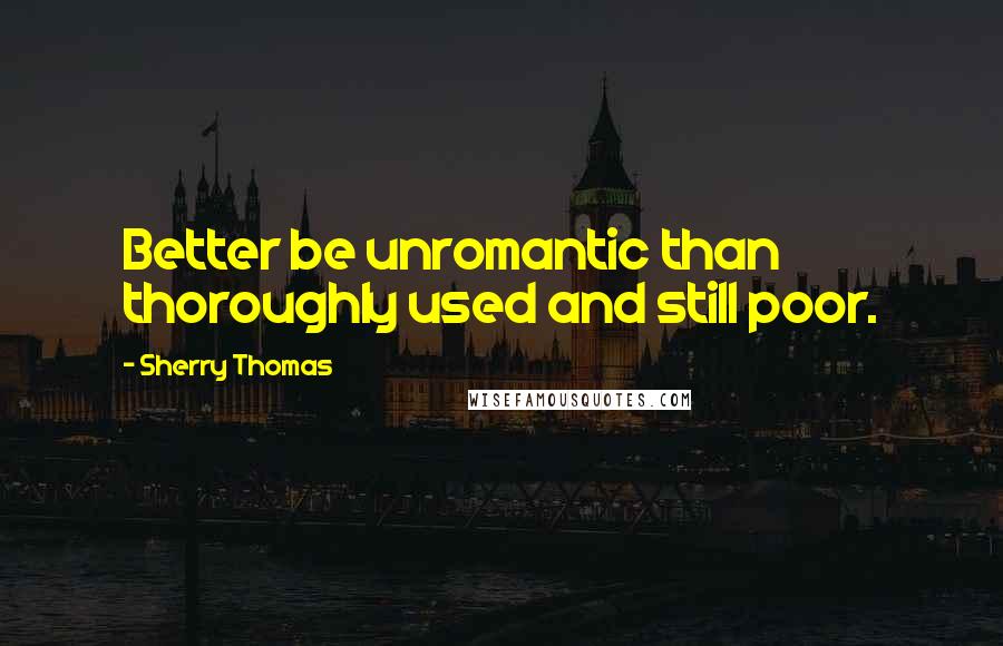 Sherry Thomas Quotes: Better be unromantic than thoroughly used and still poor.