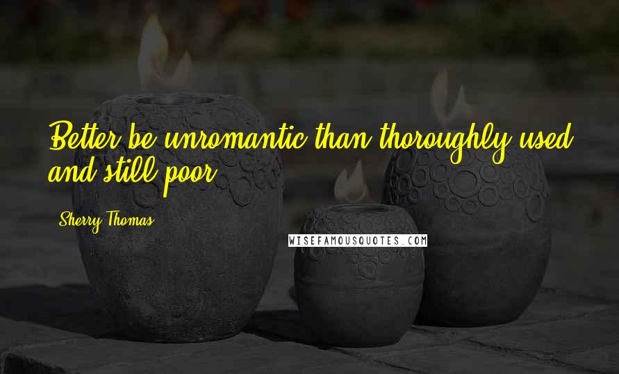 Sherry Thomas Quotes: Better be unromantic than thoroughly used and still poor.