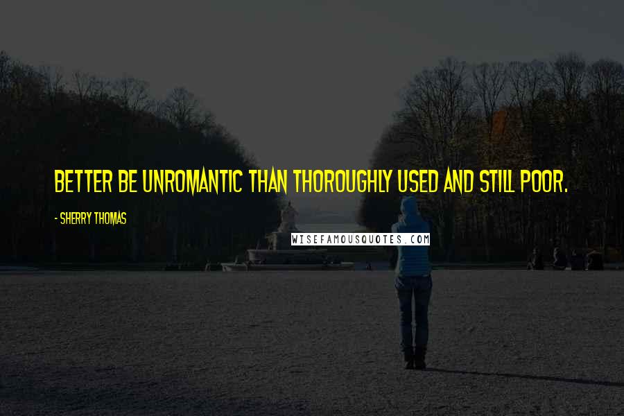 Sherry Thomas Quotes: Better be unromantic than thoroughly used and still poor.