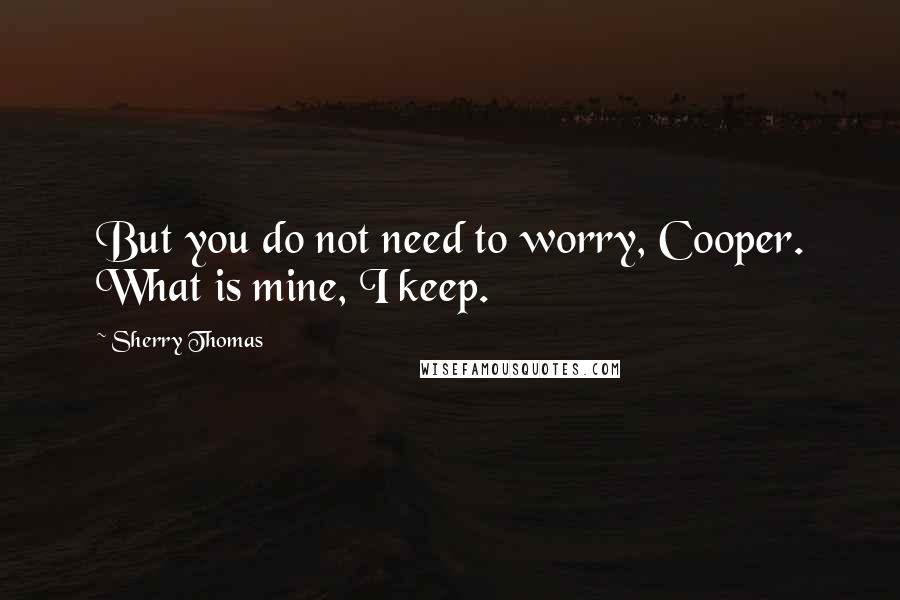 Sherry Thomas Quotes: But you do not need to worry, Cooper. What is mine, I keep.