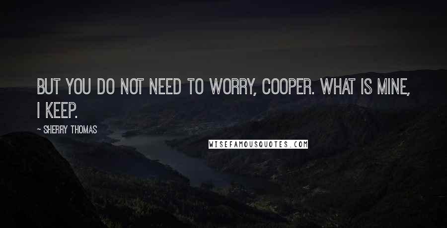 Sherry Thomas Quotes: But you do not need to worry, Cooper. What is mine, I keep.