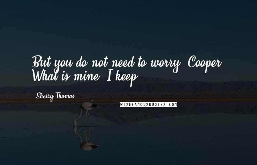 Sherry Thomas Quotes: But you do not need to worry, Cooper. What is mine, I keep.