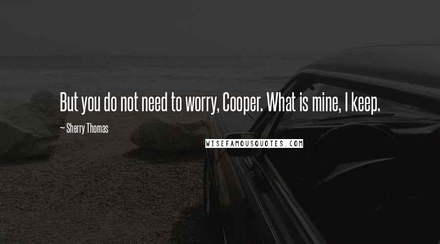 Sherry Thomas Quotes: But you do not need to worry, Cooper. What is mine, I keep.