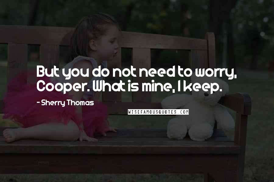 Sherry Thomas Quotes: But you do not need to worry, Cooper. What is mine, I keep.