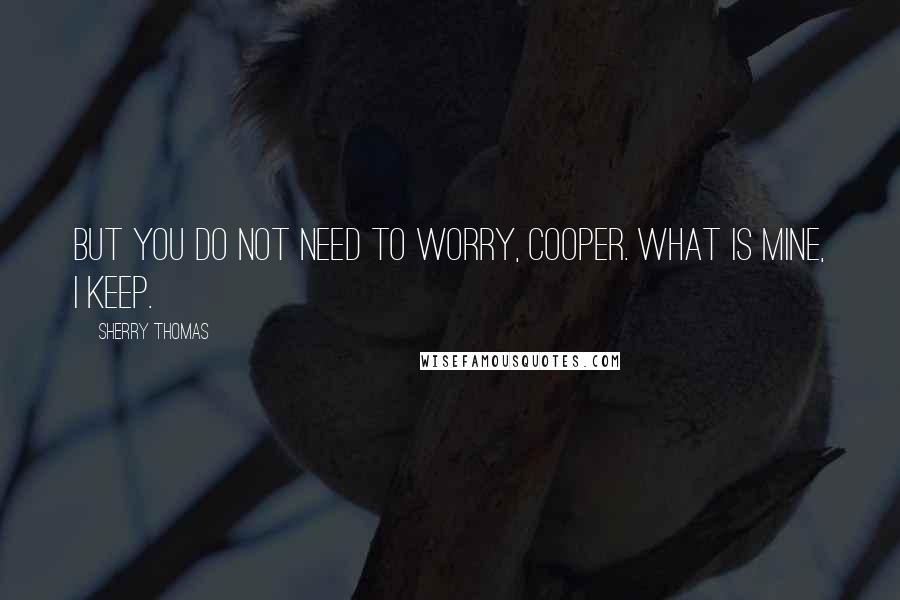 Sherry Thomas Quotes: But you do not need to worry, Cooper. What is mine, I keep.