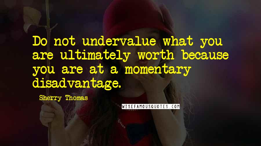 Sherry Thomas Quotes: Do not undervalue what you are ultimately worth because you are at a momentary disadvantage.
