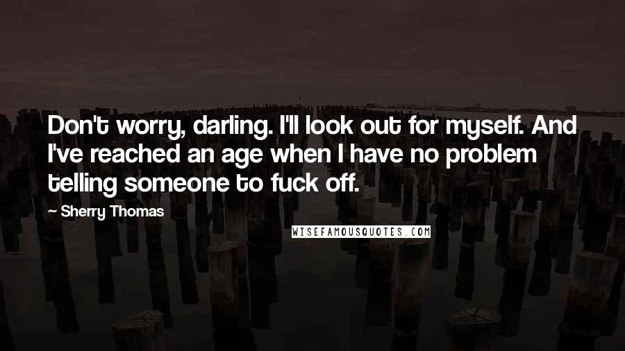 Sherry Thomas Quotes: Don't worry, darling. I'll look out for myself. And I've reached an age when I have no problem telling someone to fuck off.