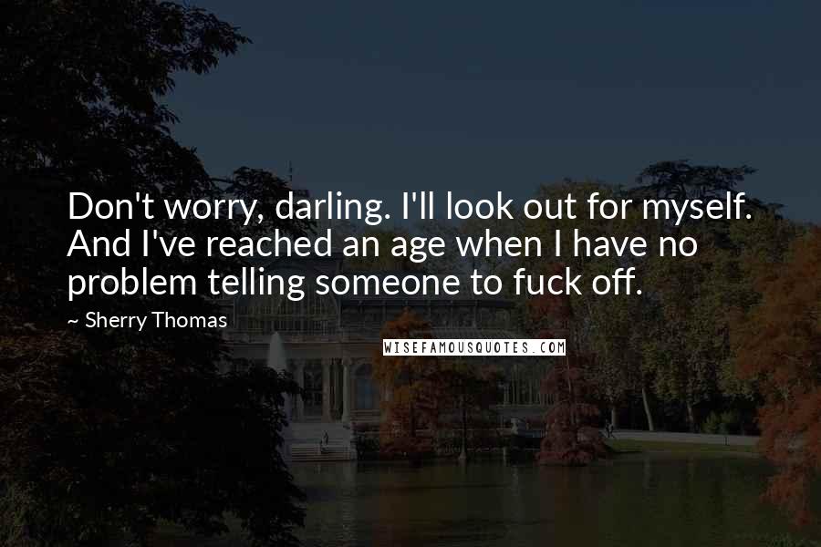 Sherry Thomas Quotes: Don't worry, darling. I'll look out for myself. And I've reached an age when I have no problem telling someone to fuck off.
