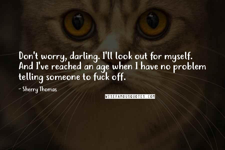 Sherry Thomas Quotes: Don't worry, darling. I'll look out for myself. And I've reached an age when I have no problem telling someone to fuck off.