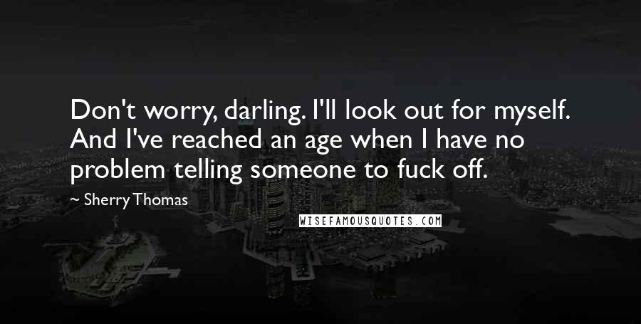 Sherry Thomas Quotes: Don't worry, darling. I'll look out for myself. And I've reached an age when I have no problem telling someone to fuck off.