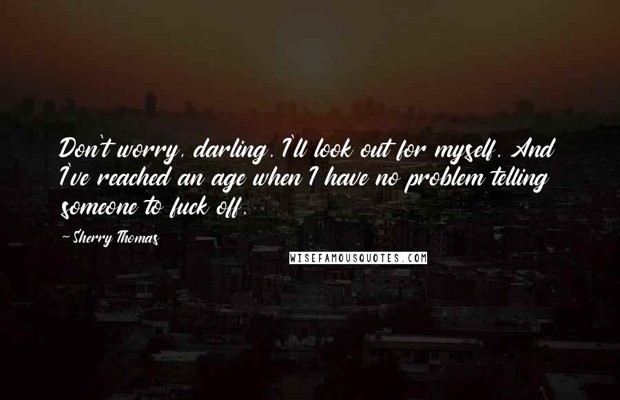 Sherry Thomas Quotes: Don't worry, darling. I'll look out for myself. And I've reached an age when I have no problem telling someone to fuck off.