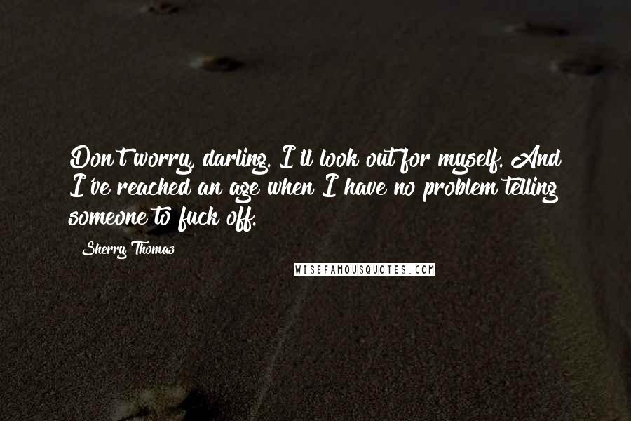 Sherry Thomas Quotes: Don't worry, darling. I'll look out for myself. And I've reached an age when I have no problem telling someone to fuck off.