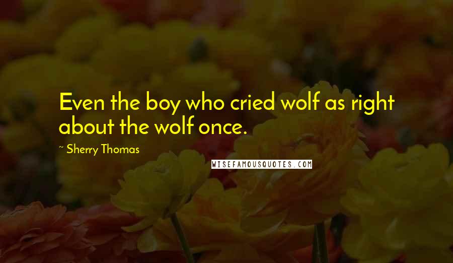 Sherry Thomas Quotes: Even the boy who cried wolf as right about the wolf once.
