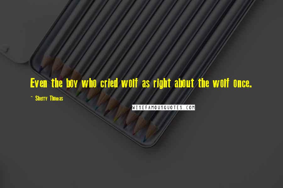 Sherry Thomas Quotes: Even the boy who cried wolf as right about the wolf once.