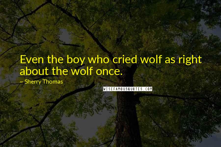 Sherry Thomas Quotes: Even the boy who cried wolf as right about the wolf once.