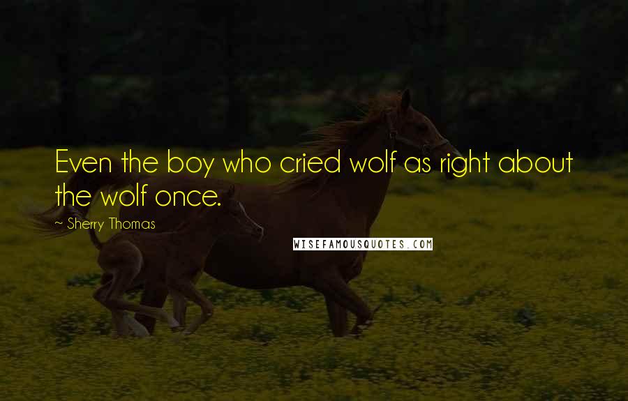 Sherry Thomas Quotes: Even the boy who cried wolf as right about the wolf once.