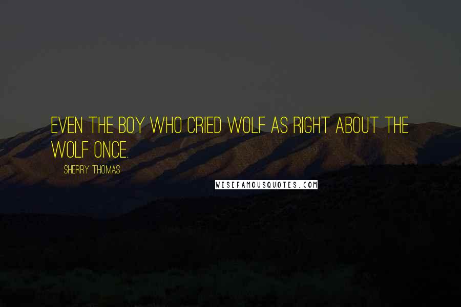 Sherry Thomas Quotes: Even the boy who cried wolf as right about the wolf once.