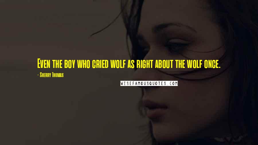 Sherry Thomas Quotes: Even the boy who cried wolf as right about the wolf once.