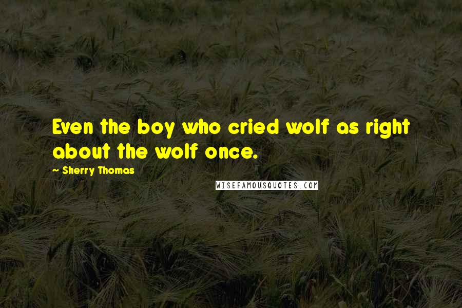 Sherry Thomas Quotes: Even the boy who cried wolf as right about the wolf once.