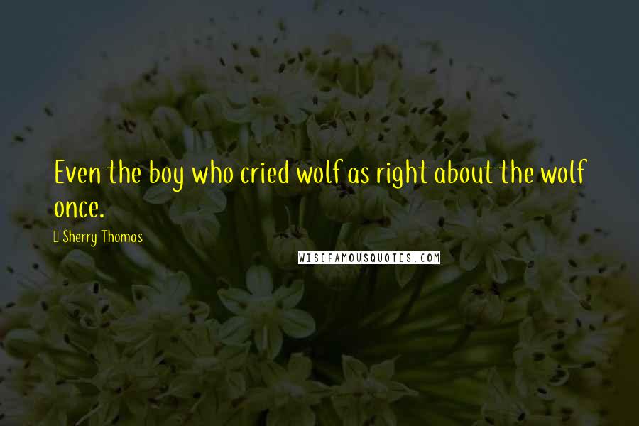 Sherry Thomas Quotes: Even the boy who cried wolf as right about the wolf once.