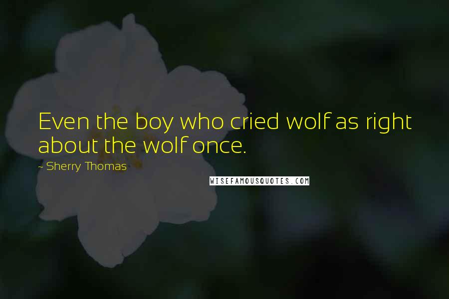 Sherry Thomas Quotes: Even the boy who cried wolf as right about the wolf once.