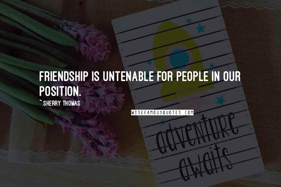 Sherry Thomas Quotes: Friendship is untenable for people in our position.