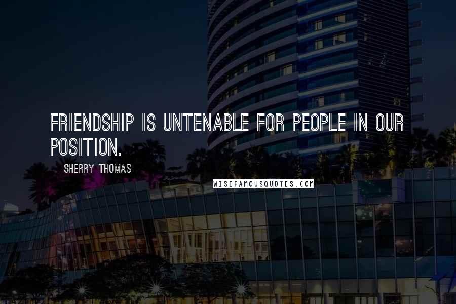 Sherry Thomas Quotes: Friendship is untenable for people in our position.