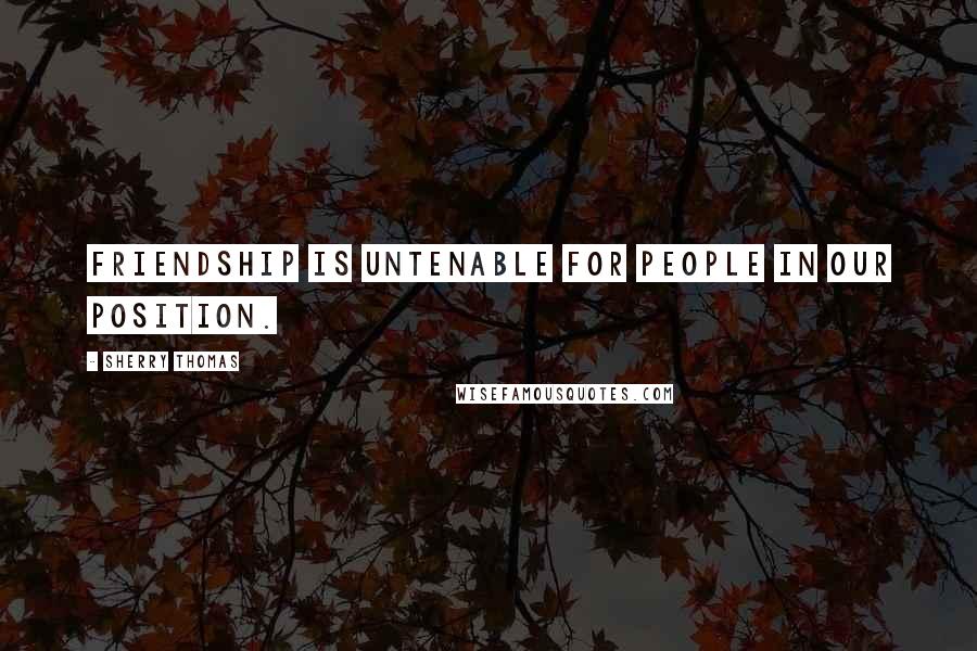 Sherry Thomas Quotes: Friendship is untenable for people in our position.