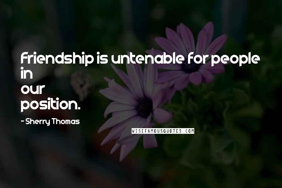 Sherry Thomas Quotes: Friendship is untenable for people in our position.