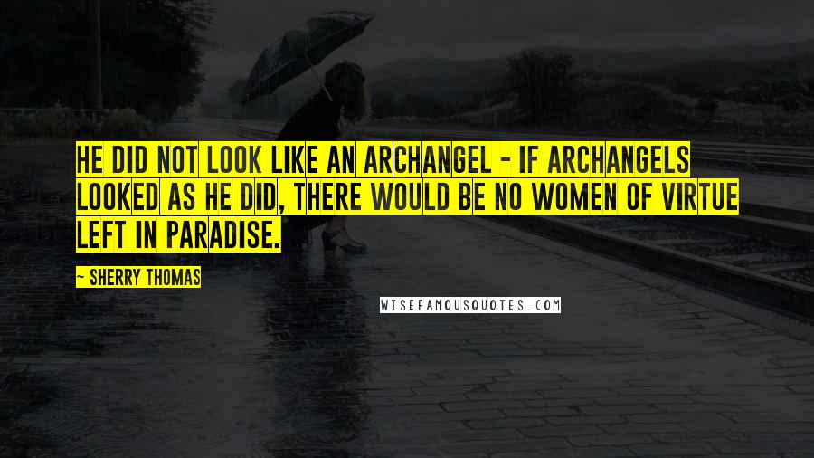 Sherry Thomas Quotes: He did not look like an archangel - if archangels looked as he did, there would be no women of virtue left in Paradise.