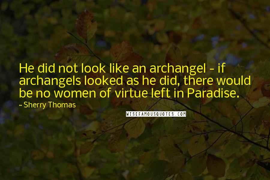 Sherry Thomas Quotes: He did not look like an archangel - if archangels looked as he did, there would be no women of virtue left in Paradise.