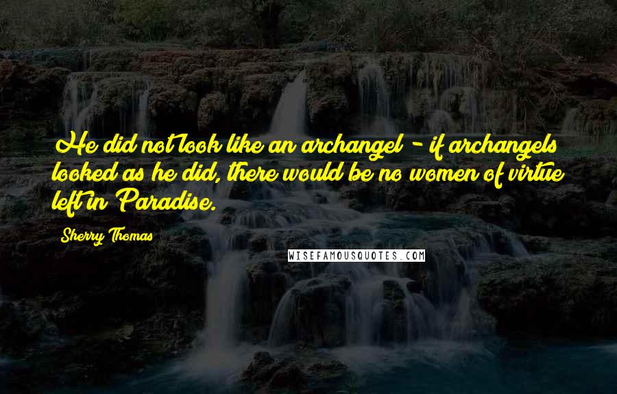 Sherry Thomas Quotes: He did not look like an archangel - if archangels looked as he did, there would be no women of virtue left in Paradise.