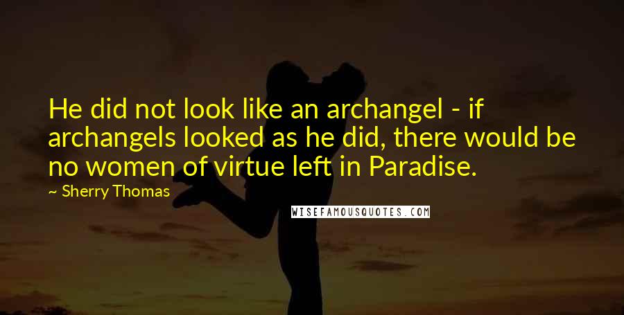 Sherry Thomas Quotes: He did not look like an archangel - if archangels looked as he did, there would be no women of virtue left in Paradise.