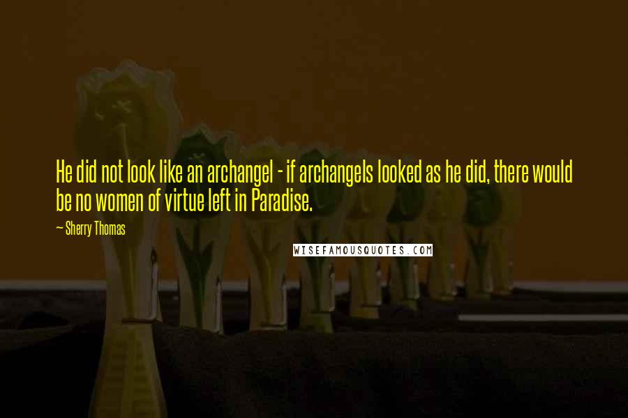 Sherry Thomas Quotes: He did not look like an archangel - if archangels looked as he did, there would be no women of virtue left in Paradise.