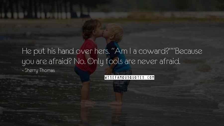 Sherry Thomas Quotes: He put his hand over hers. "Am I a coward?""Because you are afraid? No. Only fools are never afraid.